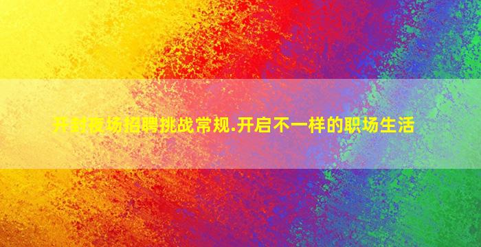 开封夜场招聘挑战常规.开启不一样的职场生活